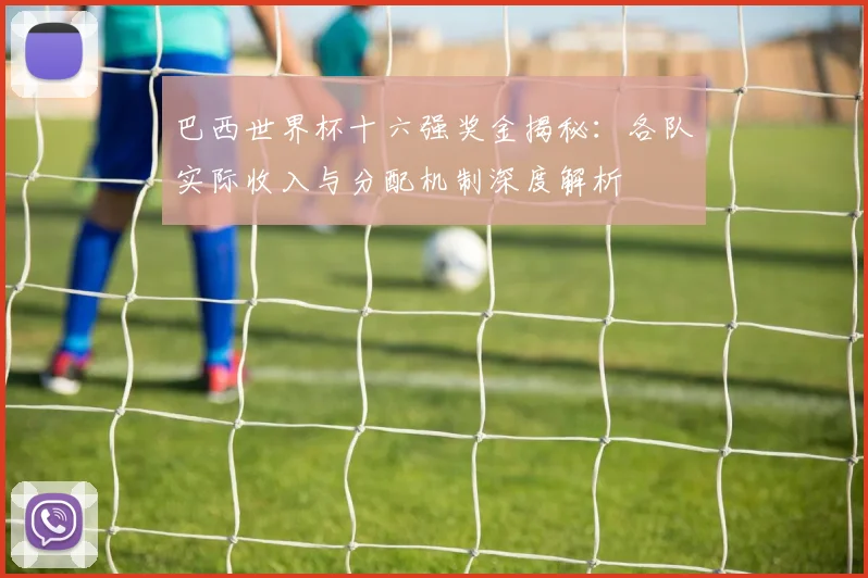 巴西世界杯十六强奖金揭秘：各队实际收入与分配机制深度解析