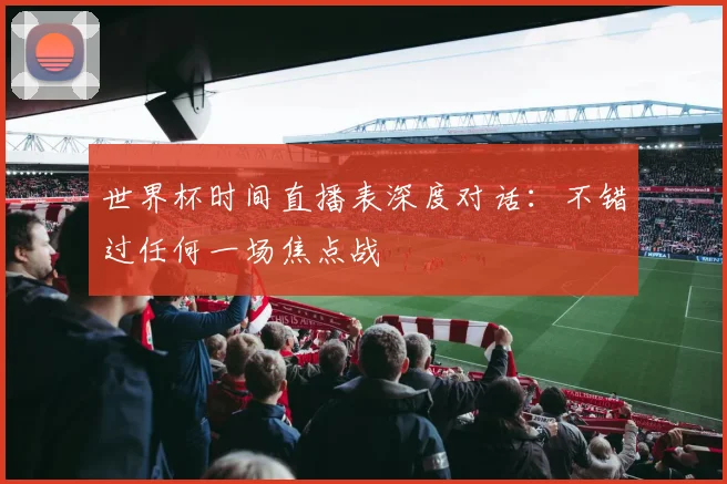 世界杯时间直播表深度对话：不错过任何一场焦点战
