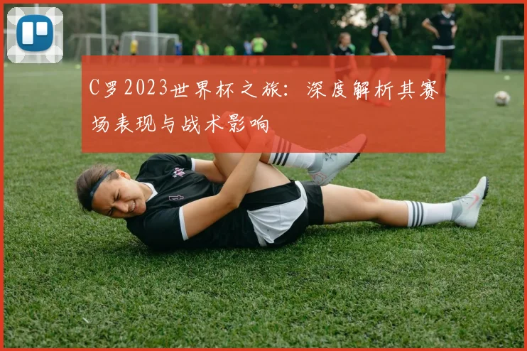 C罗2023世界杯之旅：深度解析其赛场表现与战术影响