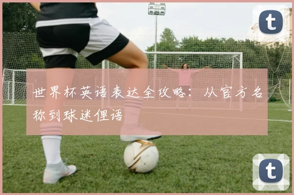 世界杯英语表达全攻略：从官方名称到球迷俚语
