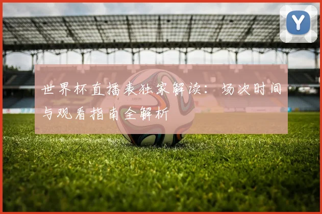 世界杯直播表独家解读：场次时间与观看指南全解析