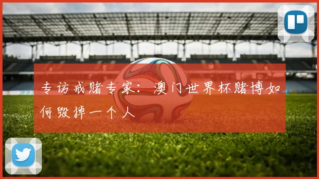 专访戒赌专家：澳门世界杯赌博如何毁掉一个人