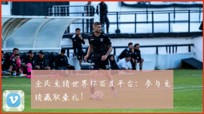 全民竞猜世界杯百度平台：参与竞猜赢取豪礼！