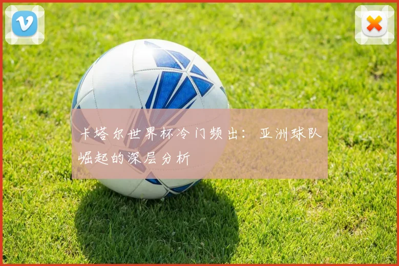 卡塔尔世界杯冷门频出：亚洲球队崛起的深层分析