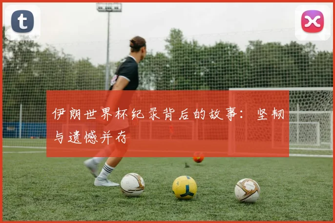 伊朗世界杯纪录背后的故事：坚韧与遗憾并存