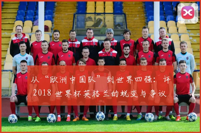 从“欧洲中国队”到世界四强：评 2018 世界杯英格兰的蜕变与争议。